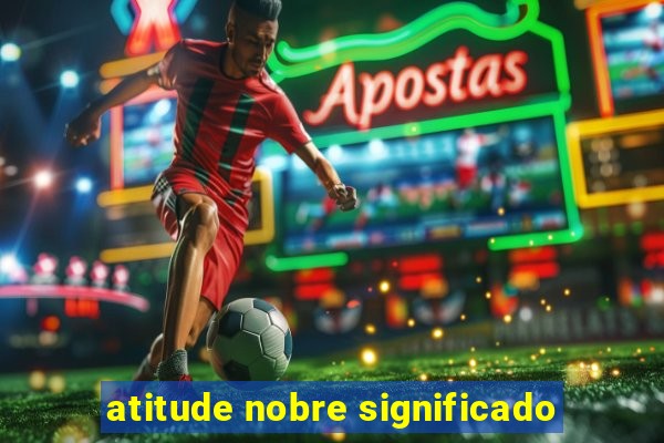 atitude nobre significado